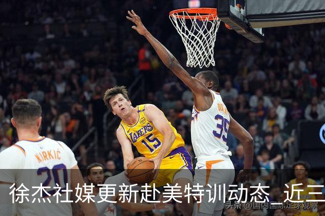 徐杰社媒更新赴美特训动态 近三次入选男篮集训均无缘正规大名单