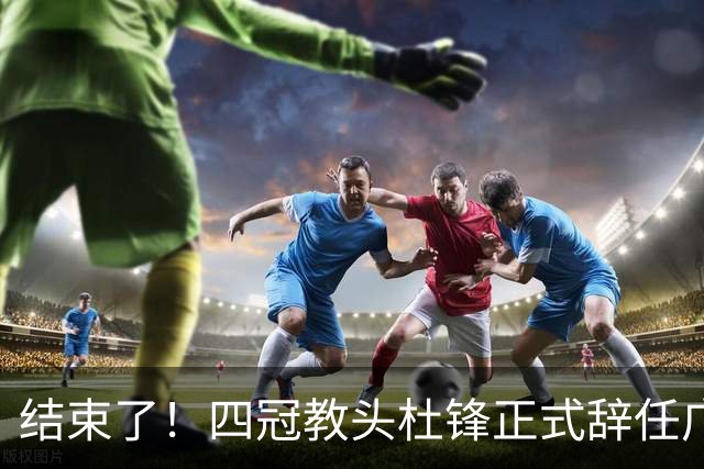 结束了！四冠教头杜锋正式辞任广东队主帅