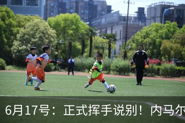 6月17号：正式挥手说别！内马尔做出惊人决定，巴西男足鼎力支持