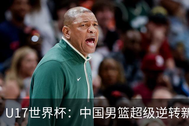U17世界杯：中国男篮超级逆转新西兰 张淳智24+6三分吕飞燕20分